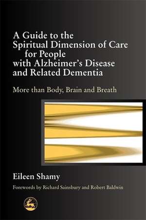 A Guide to the Spiritual Dimension of Care for People with Alzheimer's Disease and Related Dementia: More Than Body, Brain and Breath de Eileen Shamy