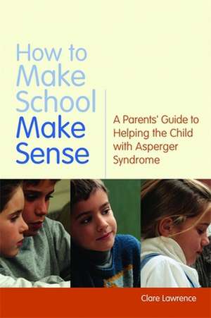 How to Make School Make Sense: A Parents' Guide to Helping the Child with Asperger Syndrome de Clare Lawrence