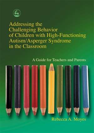 Addressing the Challenging Behavior of Children with High-Functioning Autism/Asperger Syndrome in the Classroom: A Guide for Teachers and de Rebecca A. Moyes