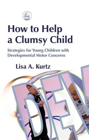 How to Help a Clumsy Child: Strategies for Young Children with Developmental Motor Concerns de Lisa A. Kurtz