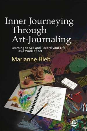 Inner Journeying Through Art-Journaling: Learning to See and Record Your Life as a Work of Art de Marianne Hieb