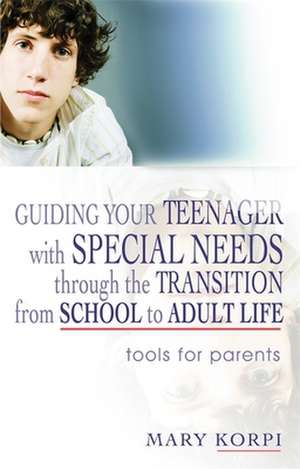 Guiding Your Teenager with Special Needs Through the Transition from School to Adult Life: Tools for Parents de Mary Korpi