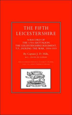 Fifth Leicestershire. a Record of the 1/5th Battalion the Leicestershire Regiment, TF, During the War 1914-1919: The Bravest of the Brave de J.D. Hills