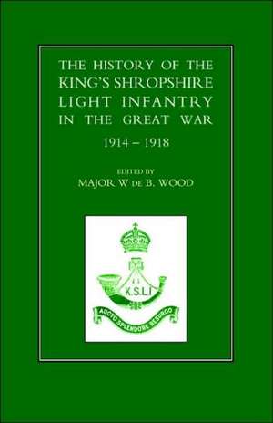 History of the King OS Shropshire Light Infantry in the Great War 1914-1918: Now the 1st Battalion Duke of Cornwall's Light Infantry, from the Formation of the Regiment de W. De B. Wood