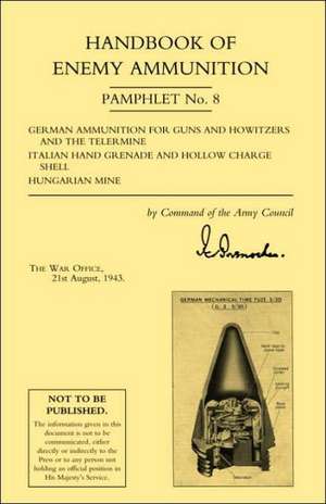 Handbook of Enemy Ammunition: War Office Pamphlet No 8; German Ammunition for Guns and Howitzers and the Tellermine. Italian Hand Grenade and Hollow de Office 22 Aug War Office 22 August 1943