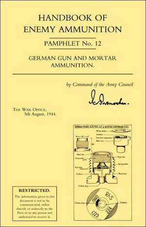 Handbook of Enemy Ammunition: War Office Pamphlet No 12; German Gun and Mortar Ammunition de Office 5. Aug War Office 5. August 1944