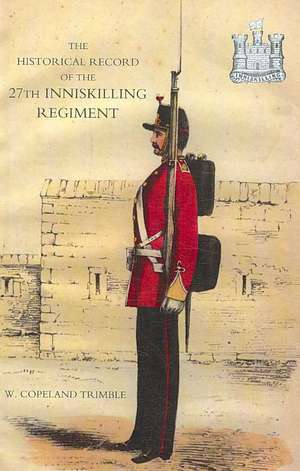 Historical Record of the 27th Inniskilling Regiment: From the Period of Its Institution as a Volunteer Corps Till the Present Time (1876) de Copeland W. Trimble