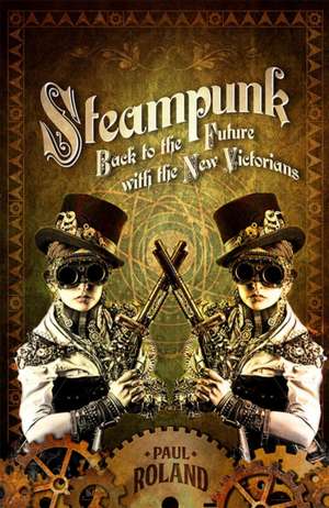 Steampunk: Back to the Future with the New Victorians de Paul Roland