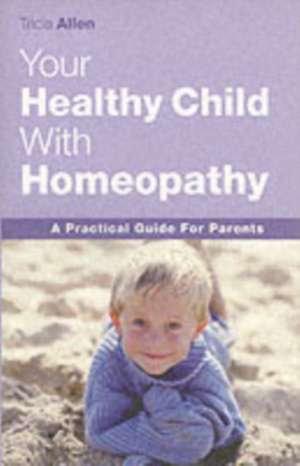 Your Healthy Child Through Homeopathy: A Practical Guide to Parents de Tricia Allen