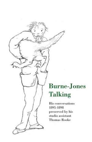 Burne-Jones Talking: His Conversations 1895-1898 Preserved by His Studio Assistant Thomas Rooke de Mary Lago