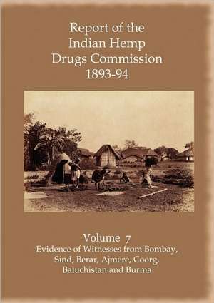 Report of the Indian Hemp Drugs Commission 1893-94 Volume 7 Evidence of Witnesses from Bombay, Sind, Berar, Ajmere, Coorg, Baluchistan and Burma de Hon W. Mackworth Young