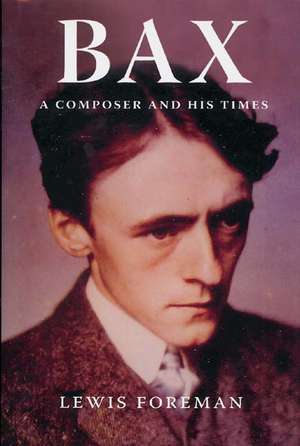 Bax – A Composer and his Times de Lewis Foreman