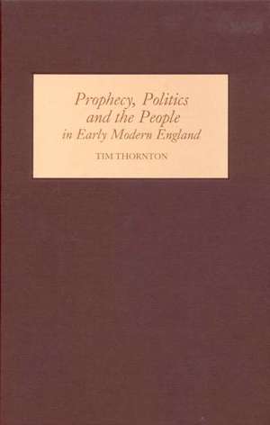 Prophecy, Politics and the People in Early Modern England de Tim Thornton