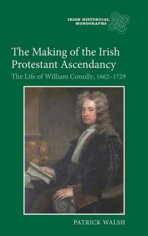 The Making of the Irish Protestant Ascendancy – The Life of William Conolly, 1662–1729 de Patrick Walsh