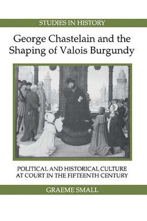 George Chastelain and the Shaping of Valois Burg – Political and Historical Culture at Court in the Fifteenth Century de Graeme Small