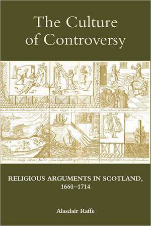 The Culture of Controversy – Religious Arguments in Scotland, 1660–1714 de Alasdair Raffe