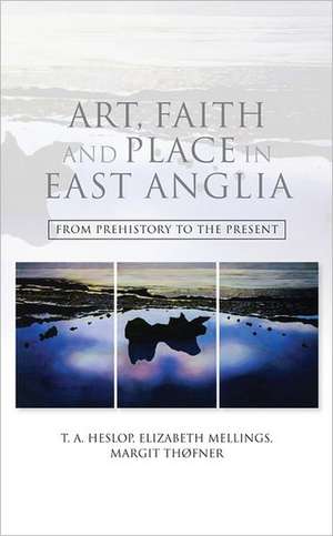 Art, Faith and Place in East Anglia – From Prehistory to the Present de T.a. Heslop