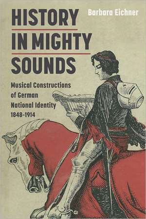 History in Mighty Sounds – Musical Constructions of German National Identity, 1848 –1914 de Barbara Eichner