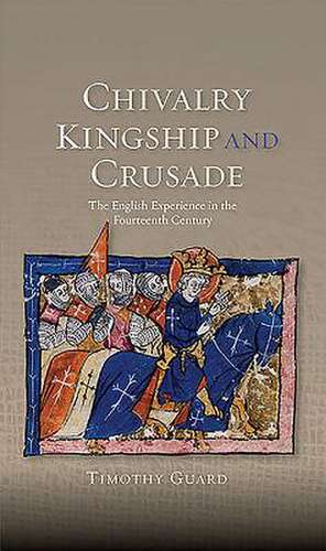 Chivalry, Kingship and Crusade – The English Experience in the Fourteenth Century de Timothy Guard