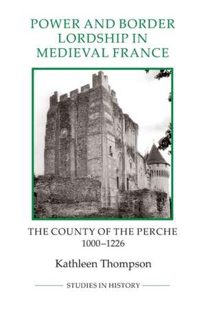 Power and Border Lordship in Medieval France – The County of the Perche, 1000–1226 de Kathleen Thompson