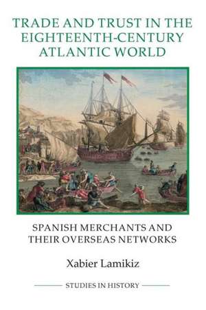 Trade and Trust in the Eighteenth–Century Atlant – Spanish Merchants and their Overseas Networks de Xabier Lamikiz