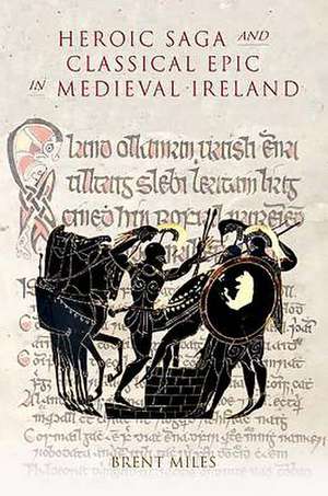 Heroic Saga and Classical Epic in Medieval Ireland de Brent Miles