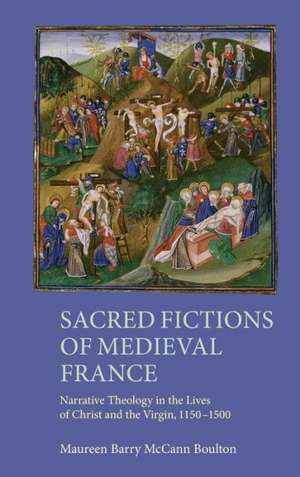 Sacred Fictions of Medieval France – Narrative Theology in the Lives of Christ and the Virgin, 1150–1500 de Maureen Boulton