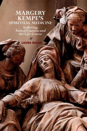 Margery Kempe′s Spiritual Medicine – Suffering, Transformation and the Life–Course de Laura Kalas