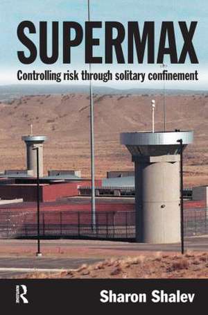 Supermax: Controlling Risk Through Solitary Confinement de Sharon Shalev