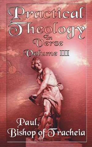 Practical Theology in Verse, Volume III de Paul Bishop of Teacheia