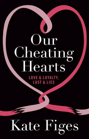 Our Cheating Hearts: Love and Loyalty, Lust and Lies de Kate Figes