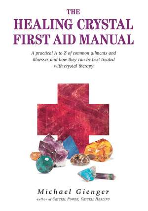 The Healing Crystals First Aid Manual: A Practical A to Z of Common Ailments and Illnesses and How They Can Be Best Treated with Crystal Therapy de Michael Gienger