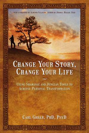 Change Your Story, Change Your Life: Using Shamanic and Jungian Tools to Achieve Personal Transformation de Carl Greer