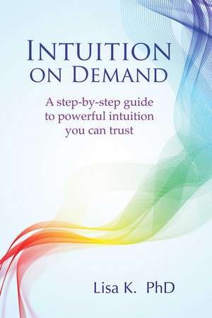 Intuition on Demand: A step-by-step guide to powerful intuition you can trust de Lisa K.