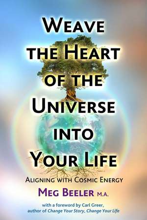 Weave the Heart of the Universe into Your Life: Aligning with Cosmic Energy de Meg Beeler MA