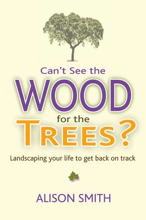 Can't See the Wood for the Trees?: Landscaping Your Life to Get Back on Track de Alison Smith