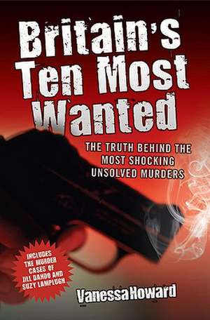 Britain's Ten Most Wanted: The Truth Behind the Most Shocking Unsolved Murders de Vanessa Howard