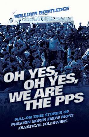 Oh Yes, Oh Yes, We Are the PPS: Full-On True Stories of Preston North End's Most Fanatical Followers de William Routledge