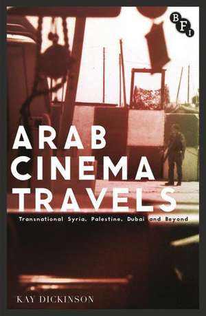 Arab Cinema Travels: Transnational Syria, Palestine, Dubai and Beyond de Kay Dickinson