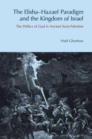 The Elisha-Hazael Paradigm and the Kingdom of Israel: The Politics of God in Ancient Syria-Palestine de Hadi Ghantous