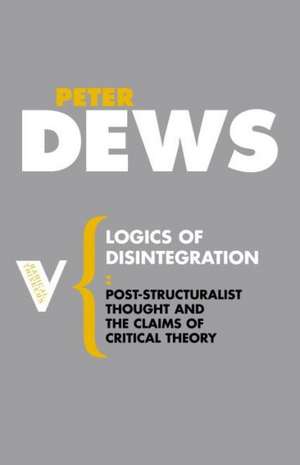 Logics of Disintegration: Post-Structuralist Thought and the Claims of Critical Theory de Peter Dews