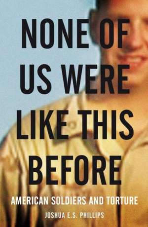 None of Us Were Like This Before: American Soldiers and Torture de Joshua E. S. Phillips