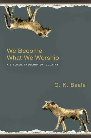 We Become What We Worship – A Biblical Theology Of Idolatry de Gregory K. Beale