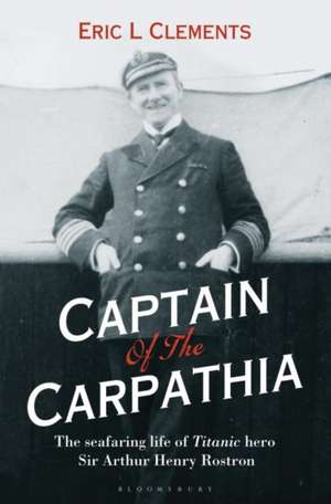 Captain of the Carpathia: The seafaring life of Titanic hero Sir Arthur Henry Rostron de Eric L. Clements