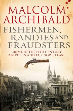 Fishermen, Randies and Fraudsters: Crime in Nineteenth-Century Aberdeen and the North East de Malcolm Archibald