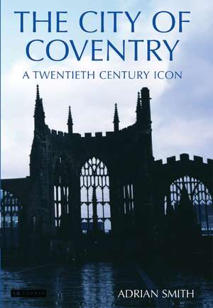 The City of Coventry: A Twentieth Century Icon de Adrian Smith