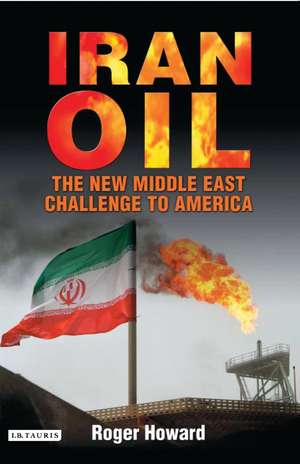 Iran Oil: The New Middle East Challenge to America de Dr Roger Howard