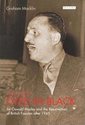 Very Deeply Dyed in Black: Sir Oswald Mosley and the Resurrection of British Fascism after 1945 de Graham Macklin