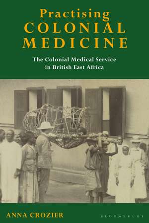 Practising Colonial Medicine: The Colonial Medical Service in British East Africa de Anna Crozier