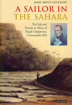 A Sailor in the Sahara: The Life and Travels in Africa of Hugh Clapperton, Commander RN de Jamie Bruce Lockhart